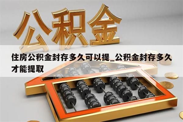 住房公积金封存多久可以提_公积金封存多久才能提取