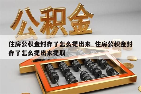 住房公积金封存了怎么提出来_住房公积金封存了怎么提出来提取